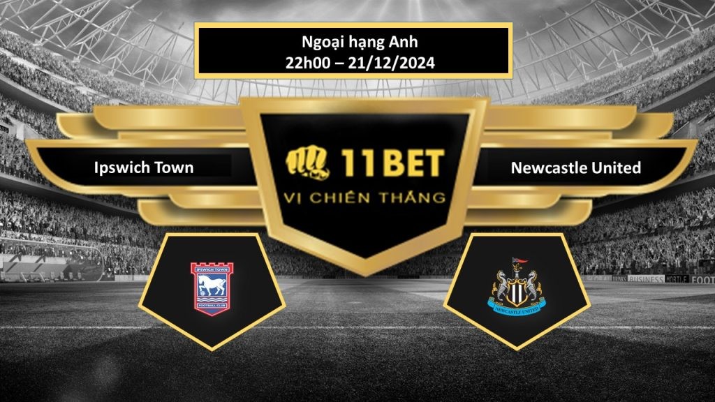 11BET Tip bóng đá Ipswich Town vs Newcastle United, hôm nay 21/12/2024